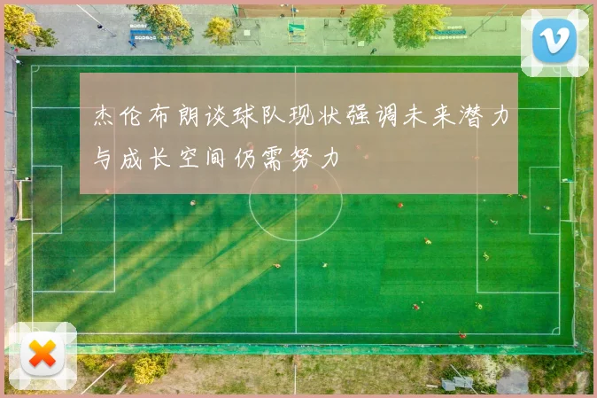 杰伦布朗谈球队现状强调未来潜力与成长空间仍需努力