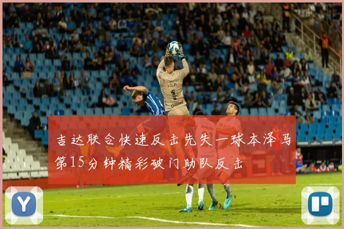 吉达联合快速反击先失一球本泽马第15分钟精彩破门助队反击