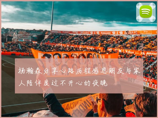 杨瀚森分享心路历程感恩朋友与家人陪伴度过不开心的夜晚
