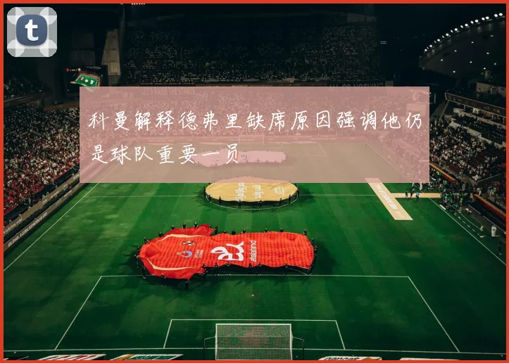 科曼解释德弗里缺席原因强调他仍是球队重要一员