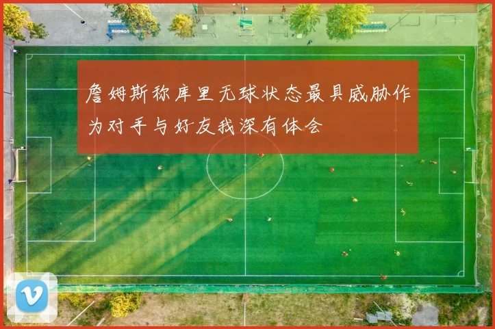 詹姆斯称库里无球状态最具威胁作为对手与好友我深有体会