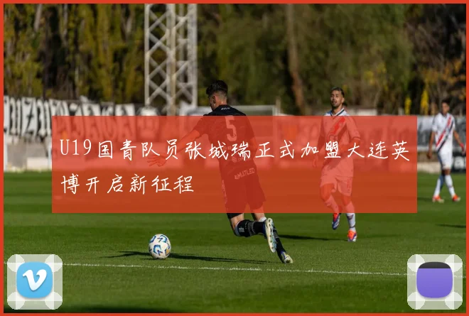 U19国青队员张城瑞正式加盟大连英博开启新征程