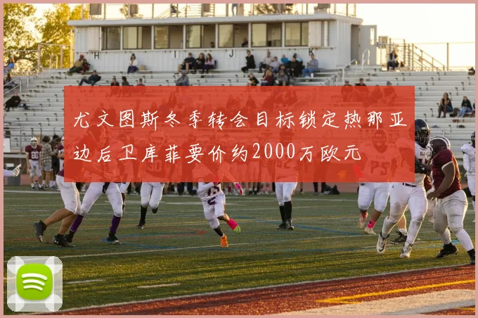 尤文图斯冬季转会目标锁定热那亚边后卫库菲要价约2000万欧元