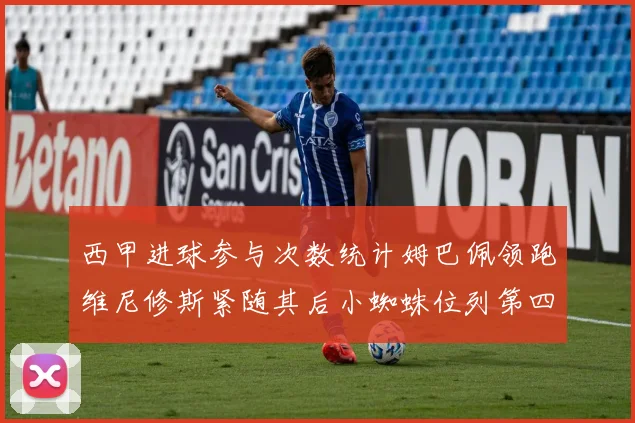 西甲进球参与次数统计姆巴佩领跑维尼修斯紧随其后小蜘蛛位列第四