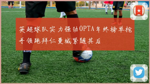 英超球队实力强劲OPTA年终榜单枪手领跑拜仁曼城紧随其后