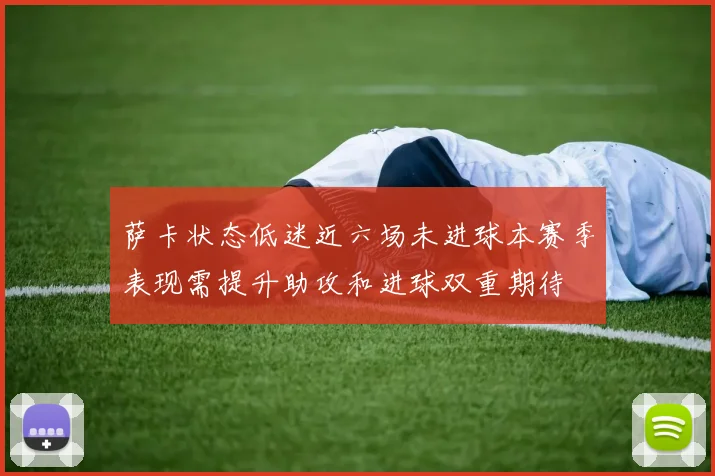 萨卡状态低迷近六场未进球本赛季表现需提升助攻和进球双重期待