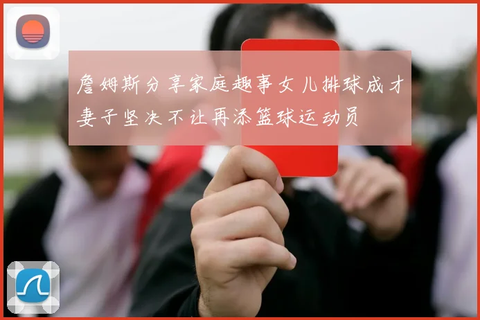 詹姆斯分享家庭趣事女儿排球成才妻子坚决不让再添篮球运动员