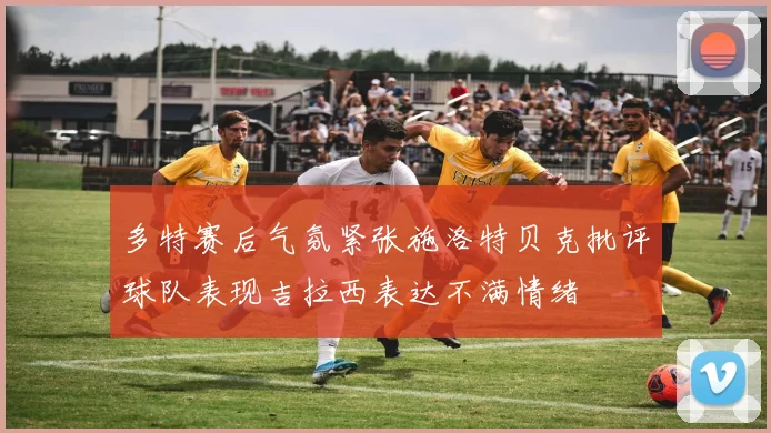 多特赛后气氛紧张施洛特贝克批评球队表现吉拉西表达不满情绪