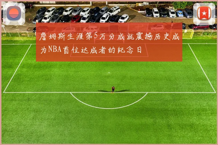 詹姆斯生涯第5万分成就震撼历史成为NBA首位达成者的纪念日