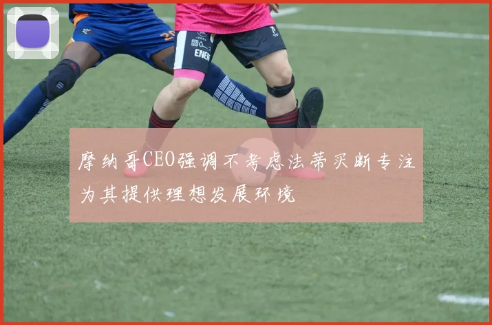 摩纳哥CEO强调不考虑法蒂买断专注为其提供理想发展环境