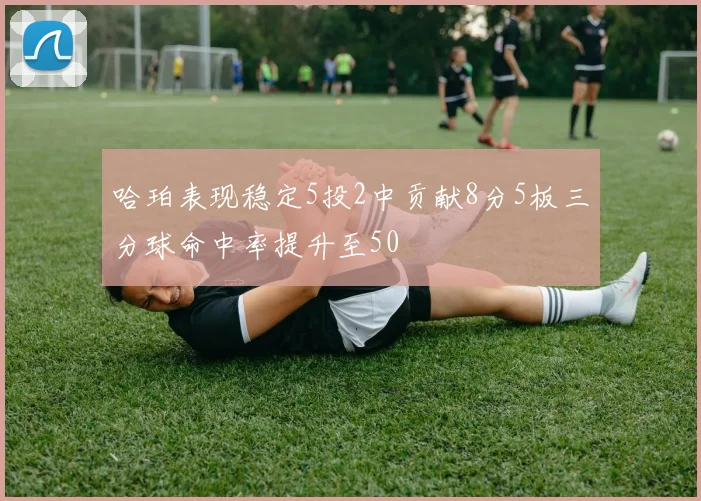 哈珀表现稳定5投2中贡献8分5板三分球命中率提升至50