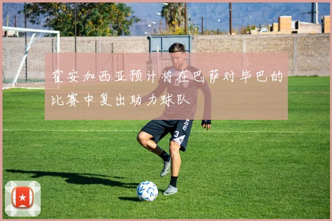 霍安加西亚预计将在巴萨对毕巴的比赛中复出助力球队