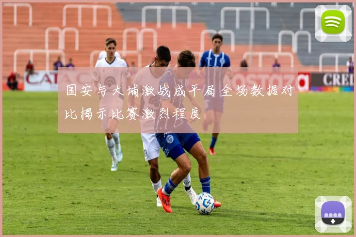 国安与大埔激战成平局全场数据对比揭示比赛激烈程度