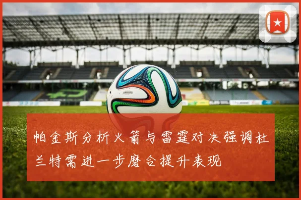 帕金斯分析火箭与雷霆对决强调杜兰特需进一步磨合提升表现