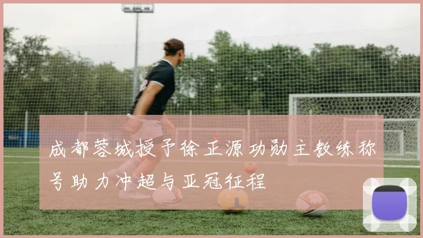 成都蓉城授予徐正源功勋主教练称号助力冲超与亚冠征程
