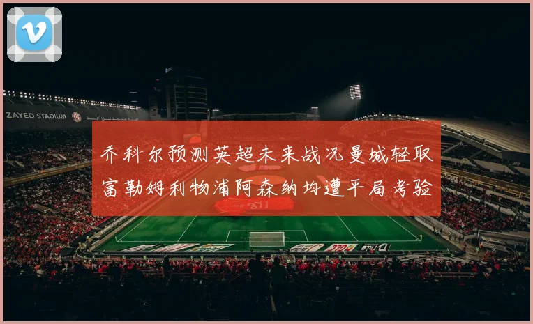 乔科尔预测英超未来战况曼城轻取富勒姆利物浦阿森纳均遭平局考验