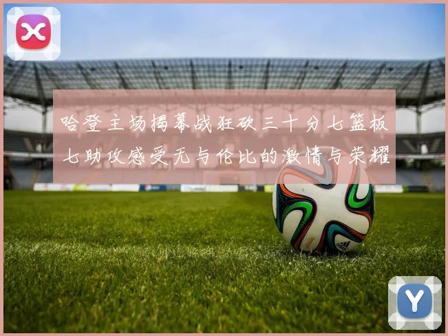 哈登主场揭幕战狂砍三十分七篮板七助攻感受无与伦比的激情与荣耀