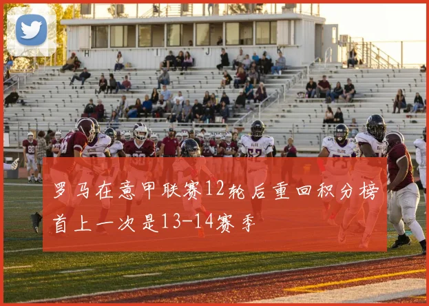 罗马在意甲联赛12轮后重回积分榜首上一次是13-14赛季