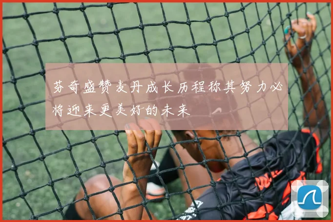 芬奇盛赞麦丹成长历程称其努力必将迎来更美好的未来