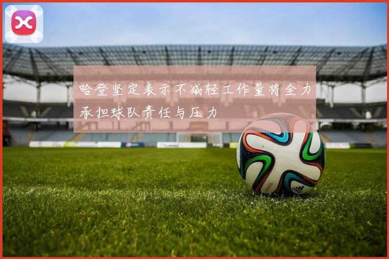 哈登坚定表示不减轻工作量将全力承担球队责任与压力