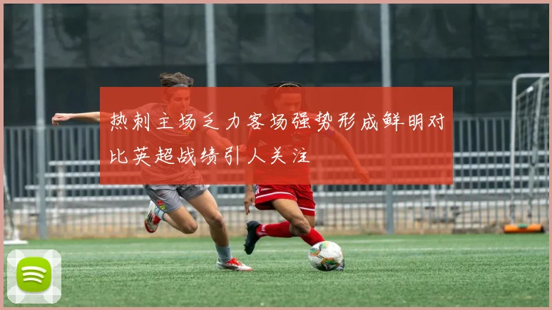 热刺主场乏力客场强势形成鲜明对比英超战绩引人关注