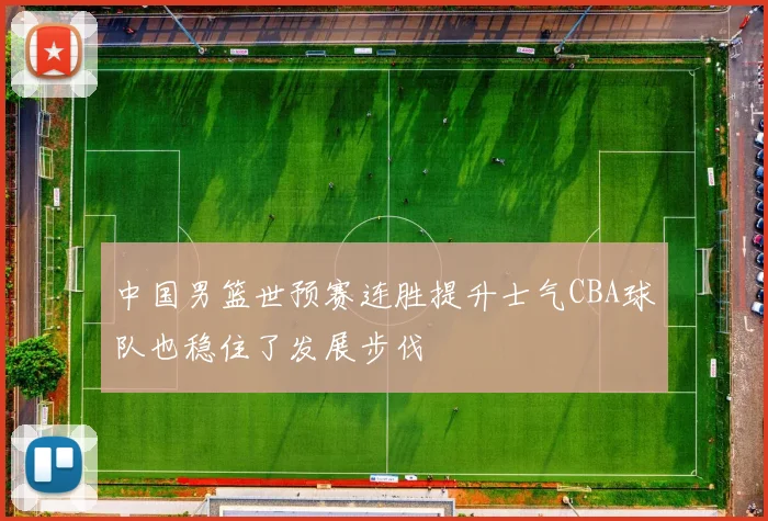 中国男篮世预赛连胜提升士气CBA球队也稳住了发展步伐