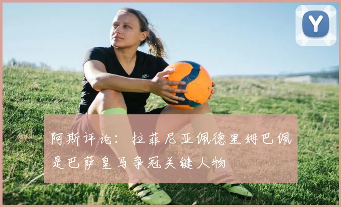 阿斯评论：拉菲尼亚佩德里姆巴佩是巴萨皇马争冠关键人物
